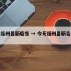 今天福州最新疫情 → 今天福州最新疫情消息