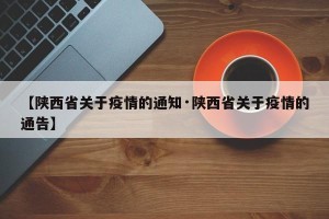 【陕西省关于疫情的通知·陕西省关于疫情的通告】