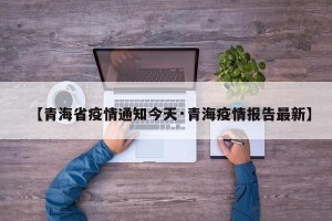 【青海省疫情通知今天·青海疫情报告最新】