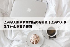 上海今天刚刚发生的新闻有哪些›上海昨天发生了什么重要的新闻