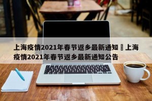 上海疫情2021年春节返乡最新通知›上海疫情2021年春节返乡最新通知公告
