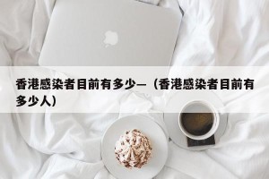 香港感染者目前有多少—（香港感染者目前有多少人）