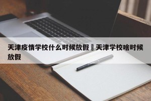 天津疫情学校什么时候放假›天津学校啥时候放假