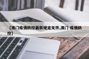 【澳门疫情防控最新规定文件,澳门 疫情防控】
