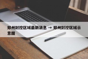 郑州封控区域最新消息 → 郑州封控区域示意图