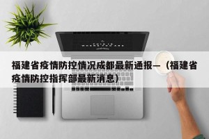 福建省疫情防控情况成都最新通报—（福建省疫情防控指挥部最新消息）