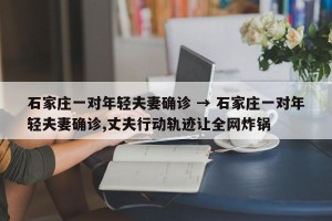 石家庄一对年轻夫妻确诊 → 石家庄一对年轻夫妻确诊,丈夫行动轨迹让全网炸锅