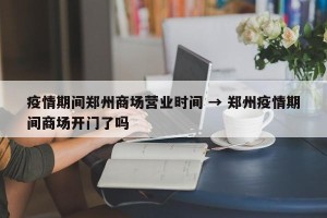 疫情期间郑州商场营业时间 → 郑州疫情期间商场开门了吗