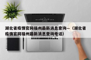 湖北省疫情官网福州最新消息查询—（湖北省疫情官网福州最新消息查询电话）