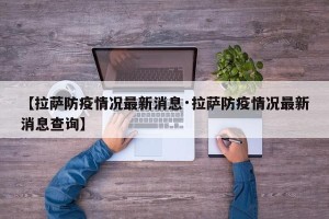 【拉萨防疫情况最新消息·拉萨防疫情况最新消息查询】
