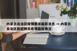 内蒙古自治区疫情要求最新消息 → 内蒙古自治区新冠肺炎疫情最新情况