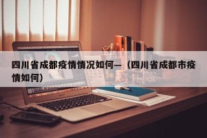 四川省成都疫情情况如何—（四川省成都市疫情如何）