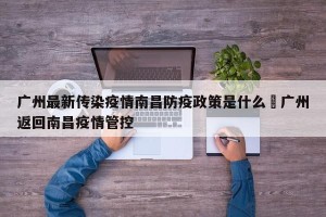 广州最新传染疫情南昌防疫政策是什么›广州返回南昌疫情管控