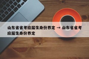 山东省省考应届生身份界定 → 山东省省考应届生身份界定