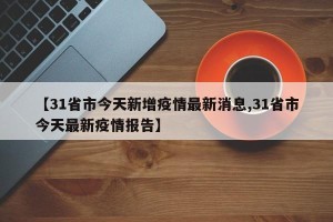 【31省市今天新增疫情最新消息,31省市今天最新疫情报告】