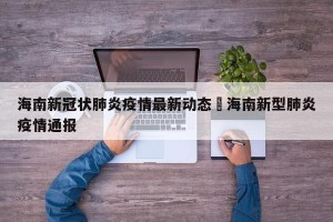 海南新冠状肺炎疫情最新动态›海南新型肺炎疫情通报