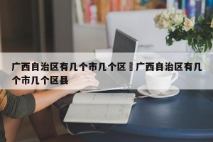 广西自治区有几个市几个区›广西自治区有几个市几个区县
