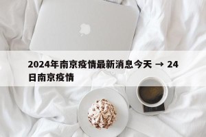 2024年南京疫情最新消息今天 → 24日南京疫情