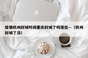 疫情杭州封城时间重庆封城了吗现在—（杭州封城了没）