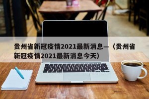 贵州省新冠疫情2021最新消息—（贵州省新冠疫情2021最新消息今天）
