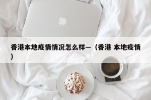 香港本地疫情情况怎么样—（香港 本地疫情）