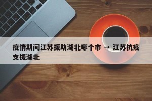 疫情期间江苏援助湖北哪个市 → 江苏抗疫支援湖北