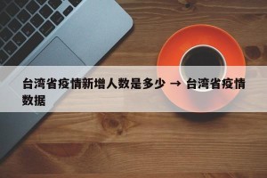 台湾省疫情新增人数是多少 → 台湾省疫情数据