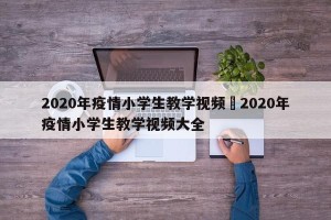 2020年疫情小学生教学视频›2020年疫情小学生教学视频大全