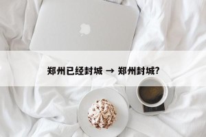 郑州已经封城 → 郑州封城?