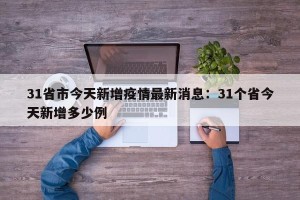 31省市今天新增疫情最新消息：31个省今天新增多少例
