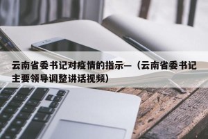 云南省委书记对疫情的指示—（云南省委书记主要领导调整讲话视频）