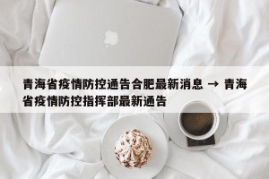 青海省疫情防控通告合肥最新消息 → 青海省疫情防控指挥部最新通告