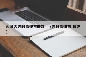 内蒙古呼和浩特市新冠—（呼和浩特市 新冠）