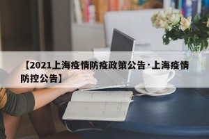 【2021上海疫情防疫政策公告·上海疫情防控公告】