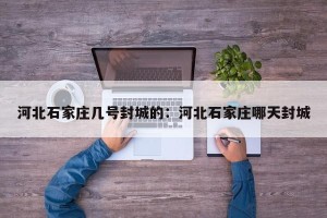 河北石家庄几号封城的：河北石家庄哪天封城
