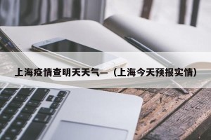 上海疫情查明天天气—（上海今天预报实情）