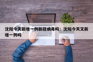 沈阳今天新增一例新冠病毒吗：沈阳今天又新增一例吗