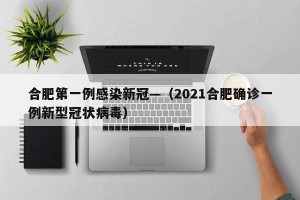 合肥第一例感染新冠—（2021合肥确诊一例新型冠状病毒）