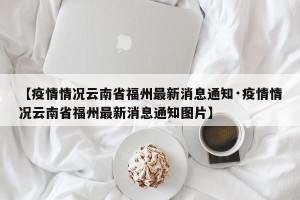 【疫情情况云南省福州最新消息通知·疫情情况云南省福州最新消息通知图片】