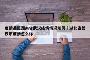 疫情通报湖南省武汉疫情情况如何›湖北省武汉市疫情怎么样