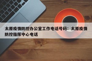 太原疫情防控办公室工作电话号码：太原疫情防控指挥中心电话