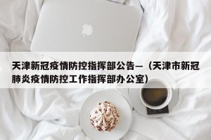 天津新冠疫情防控指挥部公告—（天津市新冠肺炎疫情防控工作指挥部办公室）