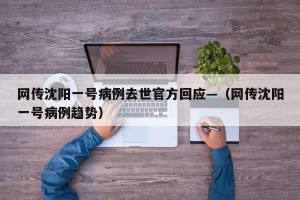 网传沈阳一号病例去世官方回应—（网传沈阳一号病例趋势）
