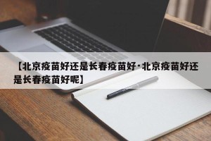 【北京疫苗好还是长春疫苗好·北京疫苗好还是长春疫苗好呢】