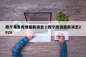 西宁发生疫情最新消息›西宁疫情最新消息2020