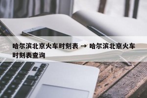 哈尔滨北京火车时刻表 → 哈尔滨北京火车时刻表查询