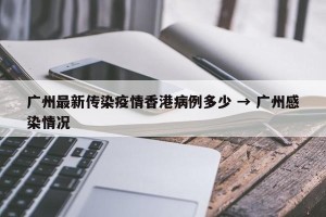 广州最新传染疫情香港病例多少 → 广州感染情况