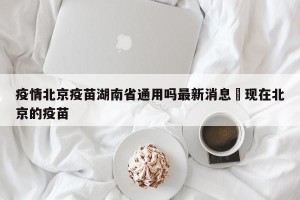 疫情北京疫苗湖南省通用吗最新消息›现在北京的疫苗