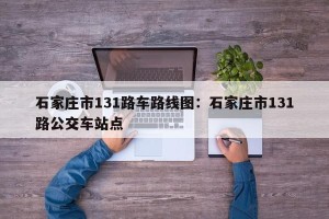 石家庄市131路车路线图：石家庄市131路公交车站点