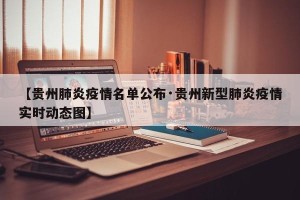 【贵州肺炎疫情名单公布·贵州新型肺炎疫情实时动态图】